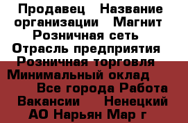 Продавец › Название организации ­ Магнит, Розничная сеть › Отрасль предприятия ­ Розничная торговля › Минимальный оклад ­ 25 000 - Все города Работа » Вакансии   . Ненецкий АО,Нарьян-Мар г.